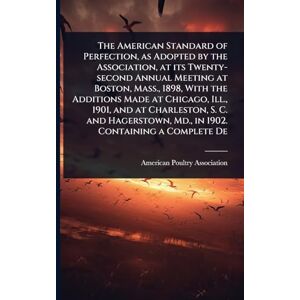 The American Standard of Perfection, as Adopted by the Association, at its Twenty-second Annual Meeting at Boston, Mass., 1898, With the Additions ... Md., in 1902. Containing a Complete De The American Standard of Perfection, as Adopted by the Association, at its Twenty-second Annual Meeting at Boston, Mass., 1898, With the Additions ... Md., in 1902. Containing a Complete De