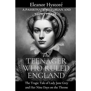 Hystoré, Eleanor THE TEENAGER WHO RULED ENGLAND: The Tragic Tale of Lady Jane Grey and Her Nine Days on the Throne Hystoré, Eleanor THE TEENAGER WHO RULED ENGLAND: The Tragic Tale of Lady Jane Grey and Her Nine Days on the Throne