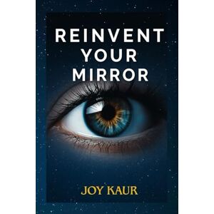 Kaur, Joy Reinvent your Mirror: A Self-Help Guide for When You Feel Lost: Journaling for Beginners, Healing the Wounds of Rejection, and How to Stop Overthinking Kaur, Joy Reinvent your Mirror: A Self-Help Guide for When You Feel Lost: Journaling for Beginners, Healing the Wounds of Rejection, and How to Stop Overthinking