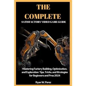 Perez, Ryan W. THE COMPLETE SATISFACTORY VIDEO GAME GUIDE: Mastering Factory Building, Optimization, and Exploration Tips, Tricks, and Strategies for Beginners and Pros 2024 Perez, Ryan W. THE COMPLETE SATISFACTORY VIDEO GAME GUIDE: Mastering Factory Building, Optimization, and Exploration Tips, Tricks, and Strategies for Beginners and Pros 2024