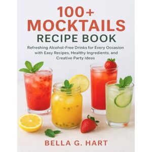 Hart, Bella G. 100+ MOCKTAILS RECIPE BOOK: Refreshing Alcohol-Free Drinks for Every Occasion with Easy Recipes, Healthy Ingredients, and Creative Party Ideas Hart, Bella G. 100+ MOCKTAILS RECIPE BOOK: Refreshing Alcohol-Free Drinks for Every Occasion with Easy Recipes, Healthy Ingredients, and Creative Party Ideas