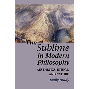 Brady, Emily The Sublime in Modern Philosophy: Aesthetics, Ethics, and Nature Brady, Emily The Sublime in Modern Philosophy: Aesthetics, Ethics, and Nature