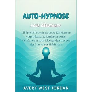 Avery Auto-Hypnose pour Débutants: Libérez le Pouvoir de votre Esprit pour vous détendre, Renforcer votre Confiance et vous Libérer du stress et des Mauvaises Habitudes Avery Auto-Hypnose pour Débutants: Libérez le Pouvoir de votre Esprit pour vous détendre, Renforcer votre Confiance et vous Libérer du stress et des Mauvaises Habitudes