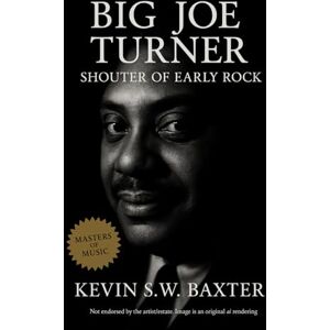 Baxter, Kevin S.W. Big Joe Turner: Shouter of Early Rock: A Definitive Musical Biography Tracing Big Joe Turner's Journey from Jazz Age Bars to Global R&B's Legend Baxter, Kevin S.W. Big Joe Turner: Shouter of Early Rock: A Definitive Musical Biography Tracing Big Joe Turner's Journey from Jazz Age Bars to Global R&B's Legend