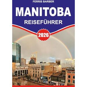 BARBER, FERRIS MANITOBA Reiseführer 2026: "Manitoba Reiseführer 2026: Ihr vollständiges Urlaubshandbuch zu Manitobas Attraktionen, Wildtierabenteuern, Roadtrips und Nordlichtern BARBER, FERRIS MANITOBA Reiseführer 2026: "Manitoba Reiseführer 2026: Ihr vollständiges Urlaubshandbuch zu Manitobas Attraktionen, Wildtierabenteuern, Roadtrips und Nordlichtern