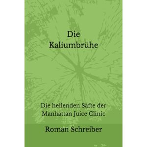 Schreiber, Dr. Roman Die Kaliumbrühe: Die heilenden Säfte der Manhattan Juice Clinic Schreiber, Dr. Roman Die Kaliumbrühe: Die heilenden Säfte der Manhattan Juice Clinic