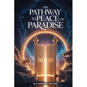 MBA (GWU), Dr. M Chowdhury The Pathway To Peace And Paradise: A Spiritual Blueprint For A Turbulent World MBA (GWU), Dr. M Chowdhury The Pathway To Peace And Paradise: A Spiritual Blueprint For A Turbulent World