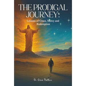Mathew, Dr Gima The Prodigal Journey:: Lessons of Grace, Mercy and Redemption Mathew, Dr Gima The Prodigal Journey:: Lessons of Grace, Mercy and Redemption