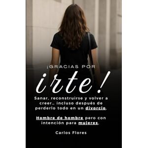 Flores, Carlos Gracias por Irte: Sanar, reconstruirse y volver a creer… incluso después de perderlo todo en un divorcio.Hombre de hombre pero con intención para mujeres. Flores, Carlos Gracias por Irte: Sanar, reconstruirse y volver a creer… incluso después de perderlo todo en un divorcio.Hombre de hombre pero con intención para mujeres.