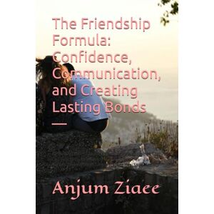Ziaee, Anjum The Friendship Formula: Confidence, Communication, and Creating Lasting Bonds —: A Practical Guide to Building Meaningful Relationships That Last How ... Bonds Simple Steps to Heal Social Anxiety Ziaee, Anjum The Friendship Formula: Confidence, Communication, and Creating Lasting Bonds —: A Practical Guide to Building Meaningful Relationships That Last How ... Bonds Simple Steps to Heal Social Anxiety