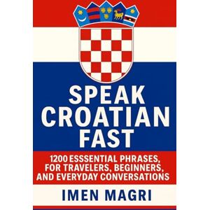 Magri, Imen Speak Croatian Fast: 1,200 Essential Phrases for Travelers, Beginners, and Everyday Conversations Magri, Imen Speak Croatian Fast: 1,200 Essential Phrases for Travelers, Beginners, and Everyday Conversations