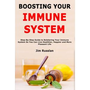 Russlan, Jim Boosting Your Immune System: Step-By-Step Guide to Bolstering Your Immune System So You Can Live Healthier, Happier and More Pleasant Life Russlan, Jim Boosting Your Immune System: Step-By-Step Guide to Bolstering Your Immune System So You Can Live Healthier, Happier and More Pleasant Life