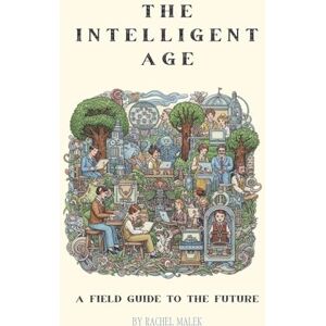 Malek, Rachel The Intelligent Age: A Field Guide to the Future Malek, Rachel The Intelligent Age: A Field Guide to the Future