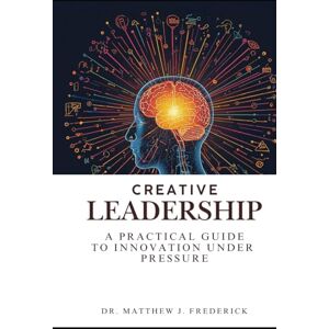 Frederick, Matthew J Creative Leadership: A Practical Guide to Innovation Under Pressure Frederick, Matthew J Creative Leadership: A Practical Guide to Innovation Under Pressure