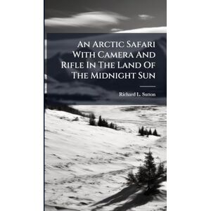 Sutton, Richard L An Arctic Safari With Camera And Rifle In The Land Of The Midnight Sun Sutton, Richard L An Arctic Safari With Camera And Rifle In The Land Of The Midnight Sun