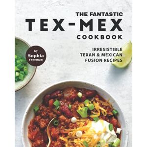 Freeman, Sophia The Fantastic Tex-Mex Cookbook: Irresistible Texan & Mexican Fusion Recipes Freeman, Sophia The Fantastic Tex-Mex Cookbook: Irresistible Texan & Mexican Fusion Recipes