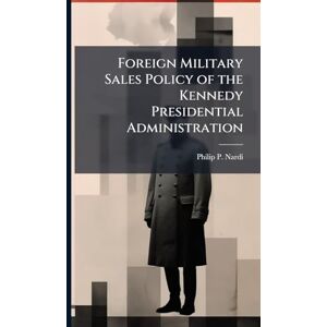 Nardi, Philip P Foreign Military Sales Policy of the Kennedy Presidential Administration Nardi, Philip P Foreign Military Sales Policy of the Kennedy Presidential Administration
