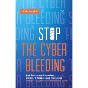 Chaput, Bob Stop The Cyber Bleeding: What Healthcare Executives and Board Members Must Know About Enterprise Cyber Risk Management (ECRM) How to Save Your ... Reputation, and Protect Your Balance Sheet Chaput, Bob Stop The Cyber Bleeding: What Healthcare Executives and Board Members Must Know About Enterprise Cyber Risk Management (ECRM) How to Save Your ... Reputation, and Protect Your Balance Sheet