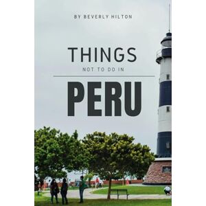 Hilton, Beverly Things Not To Do In Peru: Essential Tips for a Flawless Adventure! (What Not To Do And What To Do Travel Guides) Hilton, Beverly Things Not To Do In Peru: Essential Tips for a Flawless Adventure! (What Not To Do And What To Do Travel Guides)