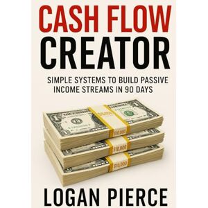Pierce, Logan Cash Flow Creator: Simple Systems to Build Passive Income Streams in 90 Days Pierce, Logan Cash Flow Creator: Simple Systems to Build Passive Income Streams in 90 Days