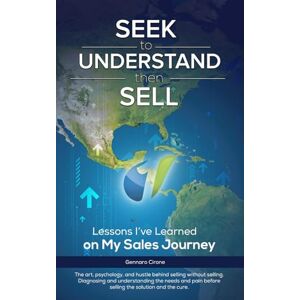 Cirone, Mr. Gennaro SEEK to Understand, then SELL: Lessons I've Learned on My Sales Journey Cirone, Mr. Gennaro SEEK to Understand, then SELL: Lessons I've Learned on My Sales Journey