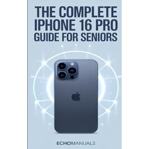 Echomanuals The Complete iPhone 16 Pro Guide for Seniors: An Easy, Step-by-Step Manual to Master Your Device with Confidence and Ease Echomanuals The Complete iPhone 16 Pro Guide for Seniors: An Easy, Step-by-Step Manual to Master Your Device with Confidence and Ease
