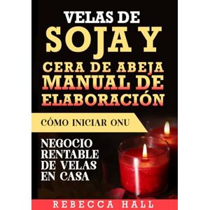 Hall, Rebecca VELAS DE SOJA Y CERA DE ABEJA MANUAL DE ELABORACIÓN: Cómo INICIAR UN NEGOCIO RENTABLE DE VELAS EN CASA Hall, Rebecca VELAS DE SOJA Y CERA DE ABEJA MANUAL DE ELABORACIÓN: Cómo INICIAR UN NEGOCIO RENTABLE DE VELAS EN CASA