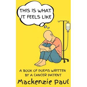 Paul, Mackenzie This Is What It Feels Like: A Book of Poems Written by a Cancer Patient Paul, Mackenzie This Is What It Feels Like: A Book of Poems Written by a Cancer Patient