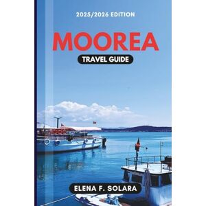 F. SOLARA, ELENA MOOREA TRAVEL GUIDE 2025/2026: Discover Beaches, Authentic Island Life, Family Adventures, and Hidden Gems for Every Traveler F. SOLARA, ELENA MOOREA TRAVEL GUIDE 2025/2026: Discover Beaches, Authentic Island Life, Family Adventures, and Hidden Gems for Every Traveler