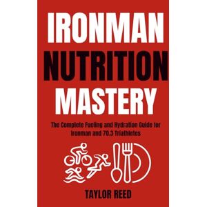 Taylor Ironman Nutrition Mastery: The Complete Fueling and Hydration Guide for Ironman and 70.3 Triathletes Taylor Ironman Nutrition Mastery: The Complete Fueling and Hydration Guide for Ironman and 70.3 Triathletes