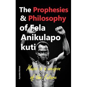 Ayandele, Micheal The Prophesies and Philosophy Of FELA ANIKULAPO KUTI Ayandele, Micheal The Prophesies and Philosophy Of FELA ANIKULAPO KUTI