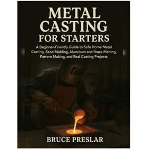 Preslar, Bruce Metal Casting for Starters: A Beginner-Friendly Guide to Safe Home Metal Casting, Sand Molding, Aluminum & Brass Melting, Pattern Making and Real Casting Projects Preslar, Bruce Metal Casting for Starters: A Beginner-Friendly Guide to Safe Home Metal Casting, Sand Molding, Aluminum & Brass Melting, Pattern Making and Real Casting Projects