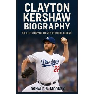 B. MOONEY, DONALD CLAYTON KERSHAW BIOGRAPHY: The Life Story Of An MLB Pitching Legend B. MOONEY, DONALD CLAYTON KERSHAW BIOGRAPHY: The Life Story Of An MLB Pitching Legend