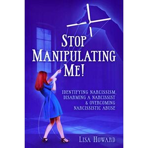 Howard, Lisa Stop Manipulating Me!: Identifying Narcissism, Disarming A Narcissist & Overcoming Narcissistic Abuse: 1 Howard, Lisa Stop Manipulating Me!: Identifying Narcissism, Disarming A Narcissist & Overcoming Narcissistic Abuse: 1