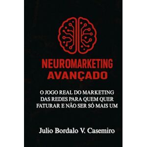 Bordalo V. Casemiro, Julio Neuromarketing Avançado: O jogo real do marketing das redes para quem quer faturar e não ser só mais um Bordalo V. Casemiro, Julio Neuromarketing Avançado: O jogo real do marketing das redes para quem quer faturar e não ser só mais um