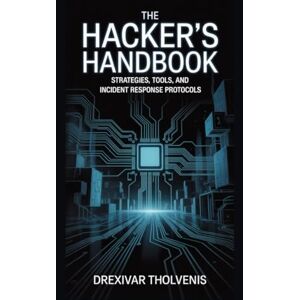 Tholvenis, Drexivar The Hacker's Handbook: Strategies, Tools, and Incident Response Protocols Tholvenis, Drexivar The Hacker's Handbook: Strategies, Tools, and Incident Response Protocols