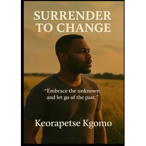 Kgomo, Keorapetse Piet Surrender To Change: Embrace the unknown and let go of the past Kgomo, Keorapetse Piet Surrender To Change: Embrace the unknown and let go of the past