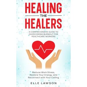 Lawson, Elle Healing the Healers: A Comprehensive Guide to Overcoming Burnout for Healthcare Workers: Reduce Work Stress, Restore Your Energy, and Reconnect with Your Calling Lawson, Elle Healing the Healers: A Comprehensive Guide to Overcoming Burnout for Healthcare Workers: Reduce Work Stress, Restore Your Energy, and Reconnect with Your Calling