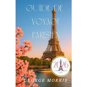 MORRIS, GEORGE Guide de voyage Parisien 2026: Guide complet pour explorer Paris avec conseils d’experts, excursions et pépites artistiques MORRIS, GEORGE Guide de voyage Parisien 2026: Guide complet pour explorer Paris avec conseils d’experts, excursions et pépites artistiques