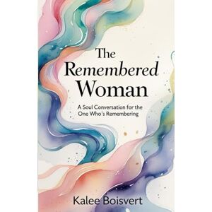 Boisvert, Kalee The Remembered Woman: A Soul Conversation for the One Who’s Remembering Boisvert, Kalee The Remembered Woman: A Soul Conversation for the One Who’s Remembering