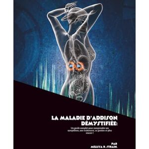 R. Strain, Mélissa La maladie d'Addison démystifiée: Un guide complet pour comprendre ses symptômes, son traitement, sa gestion et plus encore ! R. Strain, Mélissa La maladie d'Addison démystifiée: Un guide complet pour comprendre ses symptômes, son traitement, sa gestion et plus encore !