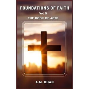 Khan, A.M. Foundations of Faith Vol 5: The Book of Acts A Topical Summary Bible Study Series for Teens, Young Adults, And New Believers to Help Them Understand and Live Their Faith Khan, A.M. Foundations of Faith Vol 5: The Book of Acts A Topical Summary Bible Study Series for Teens, Young Adults, And New Believers to Help Them Understand and Live Their Faith