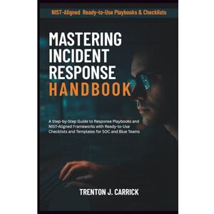 J. Carrick, Trenton Mastering Incident Response Handbook: A Step-by-Step Guide to Response Playbooks and NIST-Aligned Frameworks with Ready-to-Use Checklists and Templates for SOC and Blue Teams J. Carrick, Trenton Mastering Incident Response Handbook: A Step-by-Step Guide to Response Playbooks and NIST-Aligned Frameworks with Ready-to-Use Checklists and Templates for SOC and Blue Teams