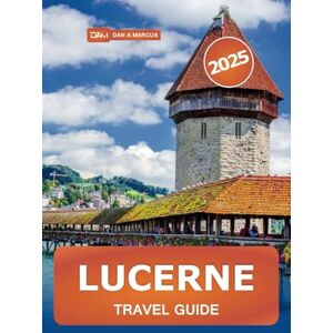 Marcus, Dan A Lucerne Travel Guide 2025: Discover the Top Attractions, Hidden Gems, Lakes, Mountains, and Cultural Delights in Switzerland Marcus, Dan A Lucerne Travel Guide 2025: Discover the Top Attractions, Hidden Gems, Lakes, Mountains, and Cultural Delights in Switzerland