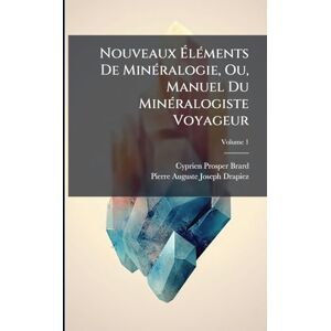 Brard, Cyprien Prosper Nouveaux ÉlÃ(c)ments De MinÃ(c)ralogie, Ou, Manuel Du MinÃ(c)ralogiste Voyageur Brard, Cyprien Prosper Nouveaux ÉlÃ(c)ments De MinÃ(c)ralogie, Ou, Manuel Du MinÃ(c)ralogiste Voyageur