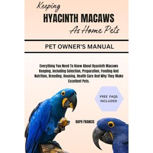 FRANCIS, RAPH KEEPING HYACINTH MACAWS AS HOME PETS: Everything You Need To Know About Hyacinth Macaws Keeping, Including Selection, Preparation, Feeding And ... Health Care And Why They Make Excellent Pets. FRANCIS, RAPH KEEPING HYACINTH MACAWS AS HOME PETS: Everything You Need To Know About Hyacinth Macaws Keeping, Including Selection, Preparation, Feeding And ... Health Care And Why They Make Excellent Pets.