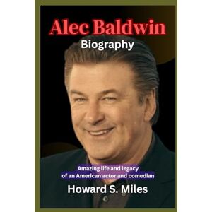 Miles, Howard S. Alec Baldwin Biography: Amazing life and legacy of an American actor and comedian (The Collection Of The Biographies Of Amazing Personalities) Miles, Howard S. Alec Baldwin Biography: Amazing life and legacy of an American actor and comedian (The Collection Of The Biographies Of Amazing Personalities)