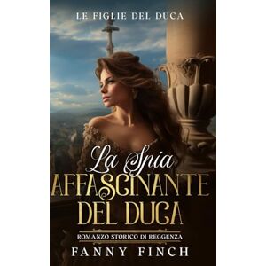 Finch, Fanny La Spia Affascinante Del Duca: Romanzo Storico Di Reggenza (Le Figlie del Duca) Finch, Fanny La Spia Affascinante Del Duca: Romanzo Storico Di Reggenza (Le Figlie del Duca)