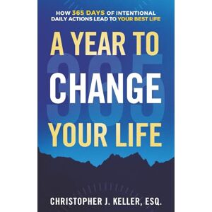 Keller, Esq., Christopher J. A Year to Change Your Life: How 365 Days of Intentional Daily Actions Lead to Your Best Life Keller, Esq., Christopher J. A Year to Change Your Life: How 365 Days of Intentional Daily Actions Lead to Your Best Life