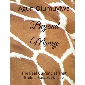 Olumuyiwa, Mr. Agun Olusola Beyond Money: The Real Currencies That Build a Successful Life Olumuyiwa, Mr. Agun Olusola Beyond Money: The Real Currencies That Build a Successful Life